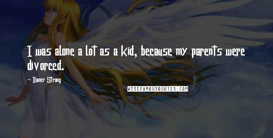 Danny Strong Quotes: I was alone a lot as a kid, because my parents were divorced.