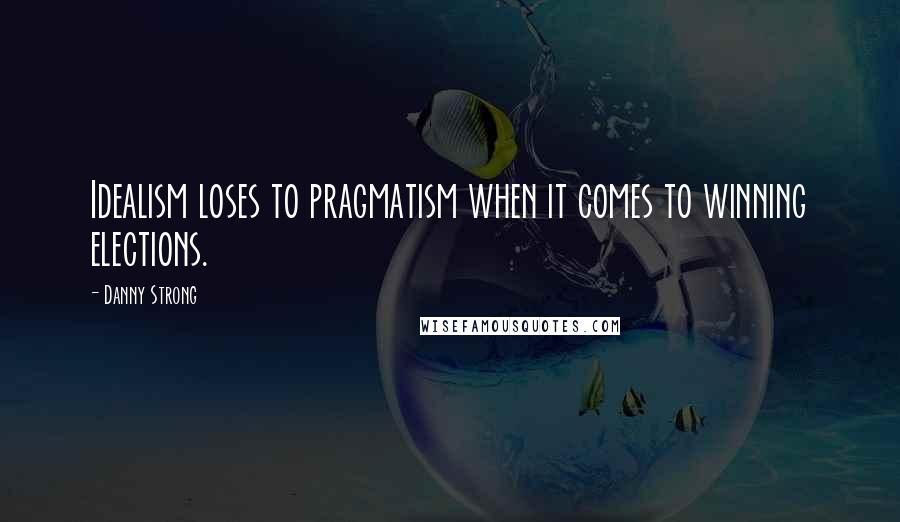 Danny Strong Quotes: Idealism loses to pragmatism when it comes to winning elections.