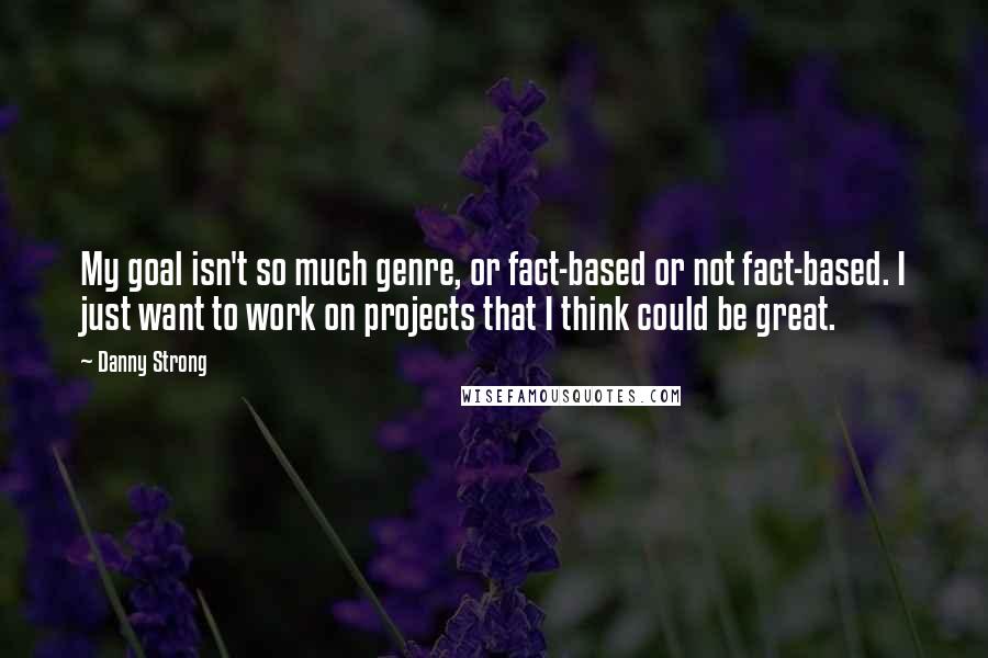 Danny Strong Quotes: My goal isn't so much genre, or fact-based or not fact-based. I just want to work on projects that I think could be great.