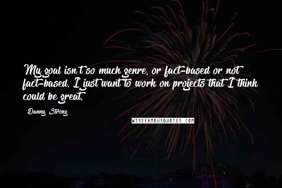 Danny Strong Quotes: My goal isn't so much genre, or fact-based or not fact-based. I just want to work on projects that I think could be great.