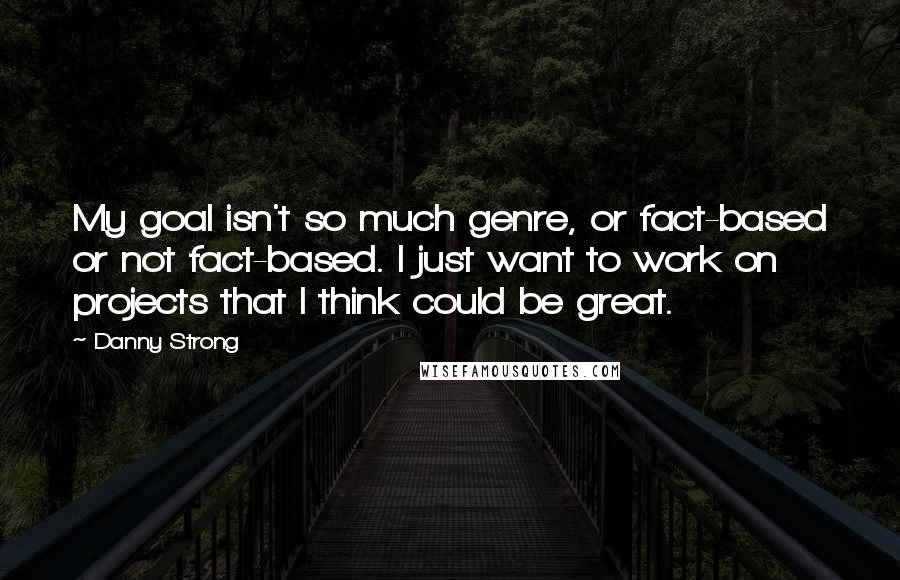 Danny Strong Quotes: My goal isn't so much genre, or fact-based or not fact-based. I just want to work on projects that I think could be great.