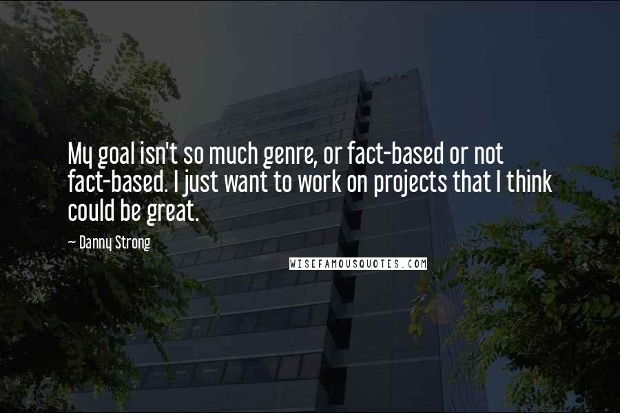 Danny Strong Quotes: My goal isn't so much genre, or fact-based or not fact-based. I just want to work on projects that I think could be great.