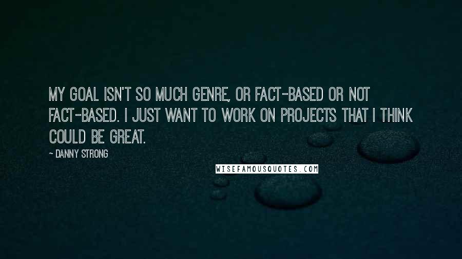 Danny Strong Quotes: My goal isn't so much genre, or fact-based or not fact-based. I just want to work on projects that I think could be great.