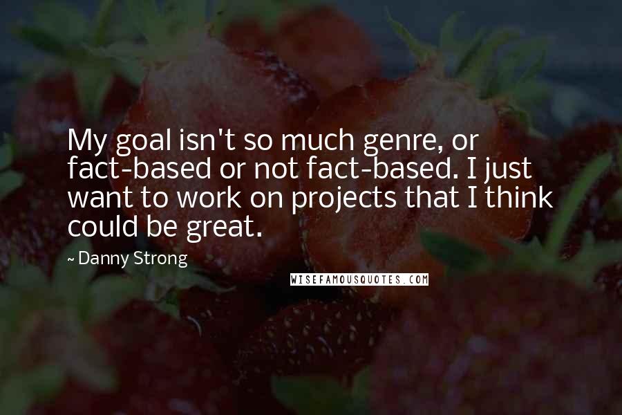 Danny Strong Quotes: My goal isn't so much genre, or fact-based or not fact-based. I just want to work on projects that I think could be great.