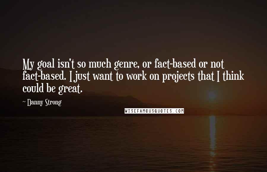 Danny Strong Quotes: My goal isn't so much genre, or fact-based or not fact-based. I just want to work on projects that I think could be great.