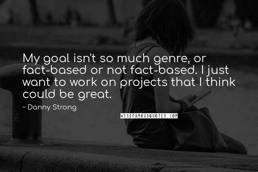 Danny Strong Quotes: My goal isn't so much genre, or fact-based or not fact-based. I just want to work on projects that I think could be great.