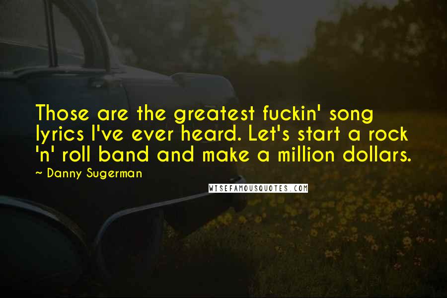 Danny Sugerman Quotes: Those are the greatest fuckin' song lyrics I've ever heard. Let's start a rock 'n' roll band and make a million dollars.