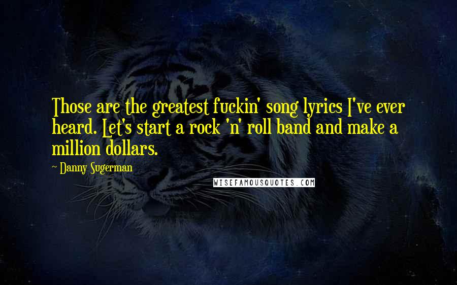 Danny Sugerman Quotes: Those are the greatest fuckin' song lyrics I've ever heard. Let's start a rock 'n' roll band and make a million dollars.