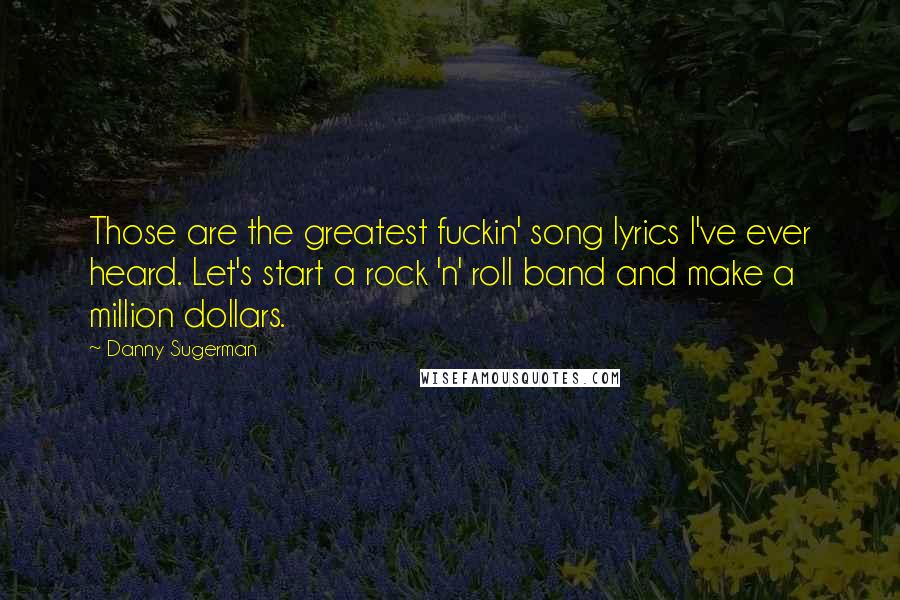 Danny Sugerman Quotes: Those are the greatest fuckin' song lyrics I've ever heard. Let's start a rock 'n' roll band and make a million dollars.