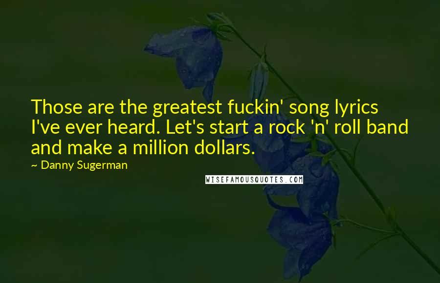 Danny Sugerman Quotes: Those are the greatest fuckin' song lyrics I've ever heard. Let's start a rock 'n' roll band and make a million dollars.