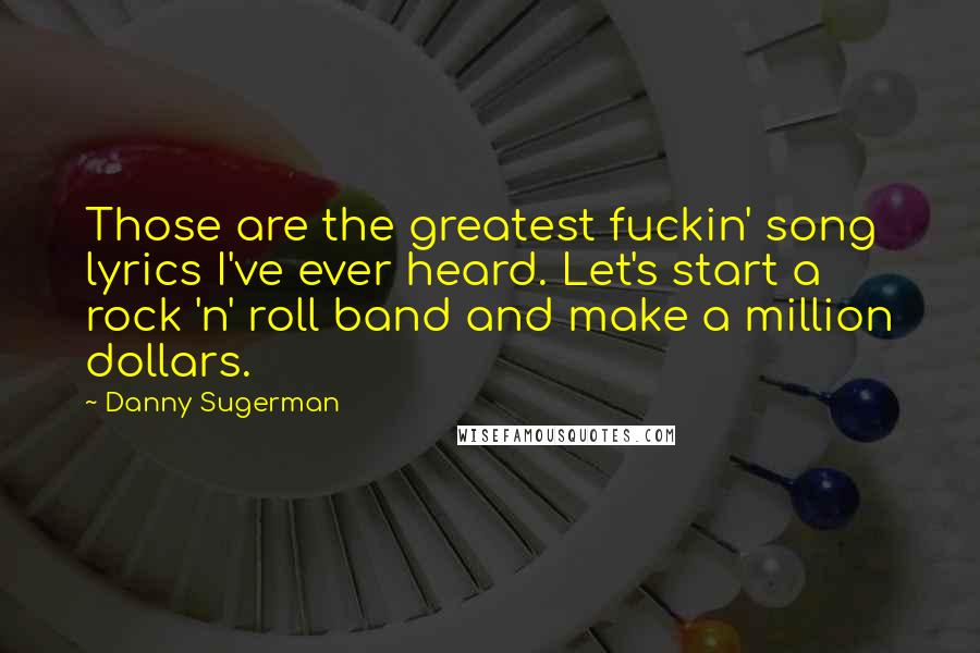 Danny Sugerman Quotes: Those are the greatest fuckin' song lyrics I've ever heard. Let's start a rock 'n' roll band and make a million dollars.