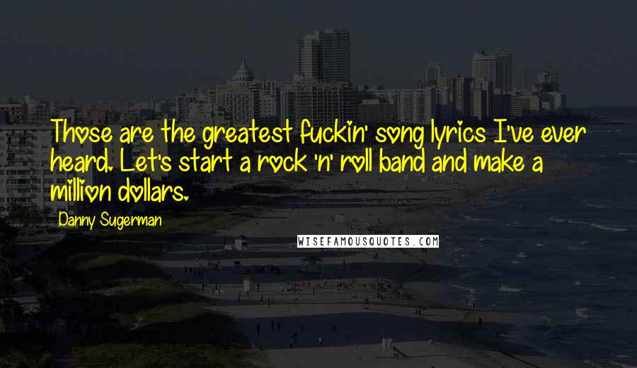 Danny Sugerman Quotes: Those are the greatest fuckin' song lyrics I've ever heard. Let's start a rock 'n' roll band and make a million dollars.