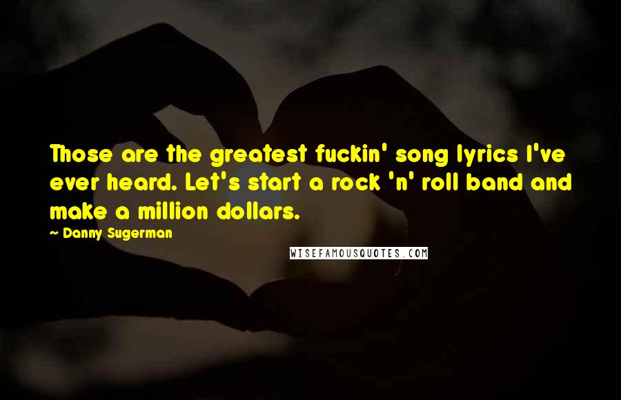 Danny Sugerman Quotes: Those are the greatest fuckin' song lyrics I've ever heard. Let's start a rock 'n' roll band and make a million dollars.