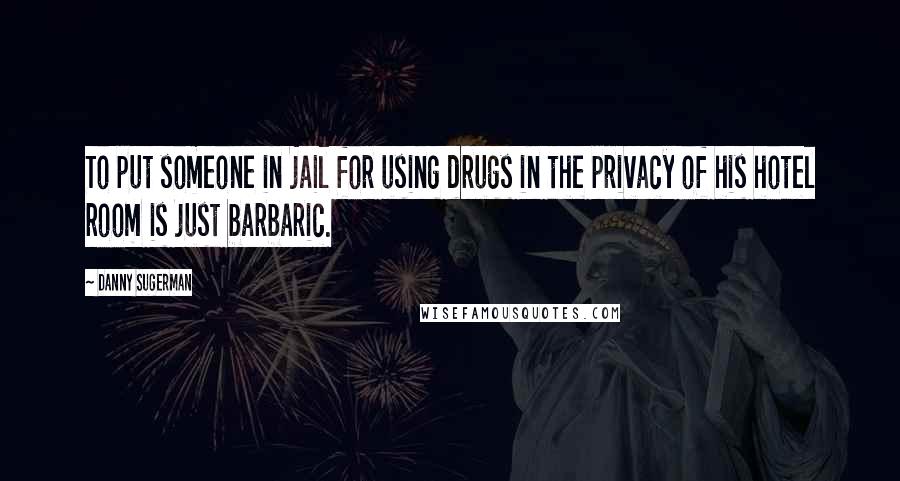Danny Sugerman Quotes: To put someone in jail for using drugs in the privacy of his hotel room is just barbaric.