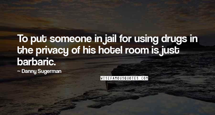 Danny Sugerman Quotes: To put someone in jail for using drugs in the privacy of his hotel room is just barbaric.