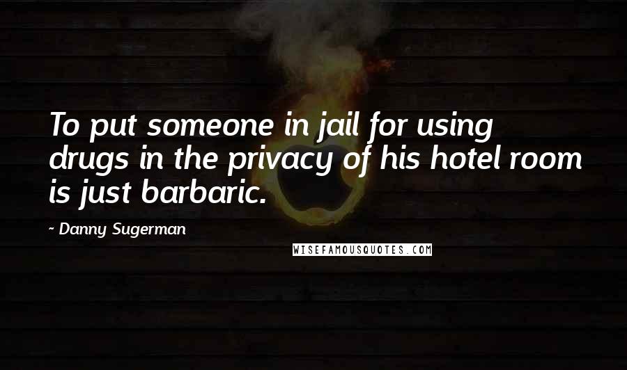 Danny Sugerman Quotes: To put someone in jail for using drugs in the privacy of his hotel room is just barbaric.