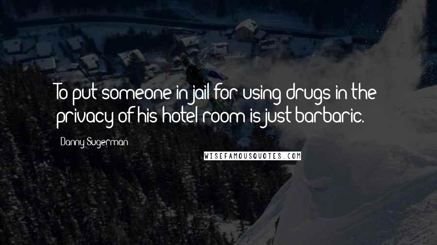 Danny Sugerman Quotes: To put someone in jail for using drugs in the privacy of his hotel room is just barbaric.