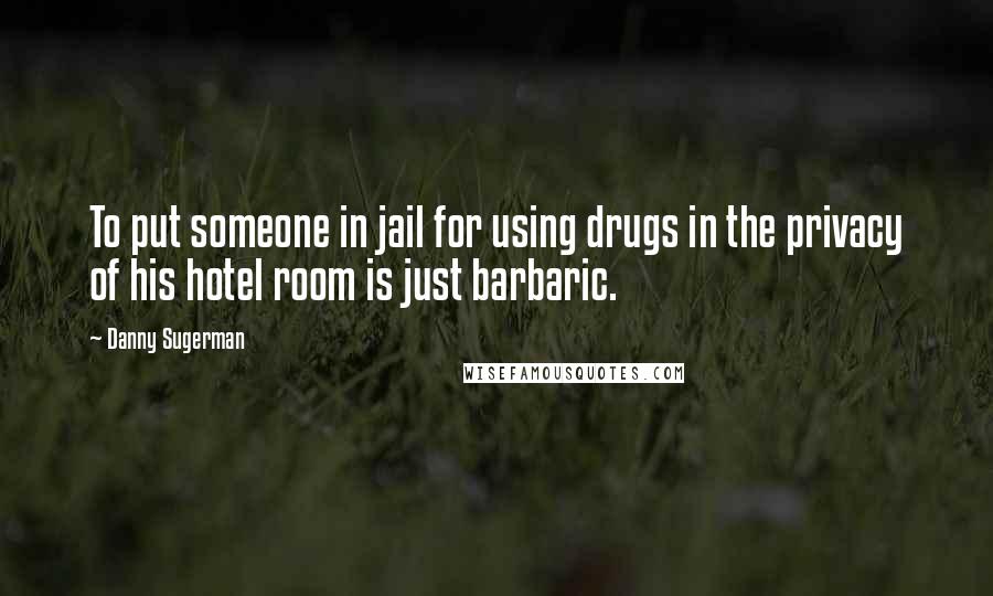 Danny Sugerman Quotes: To put someone in jail for using drugs in the privacy of his hotel room is just barbaric.