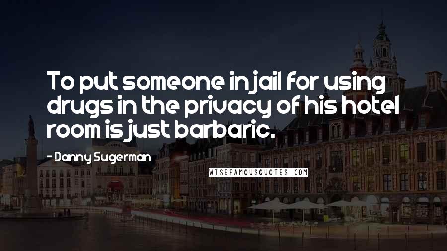 Danny Sugerman Quotes: To put someone in jail for using drugs in the privacy of his hotel room is just barbaric.