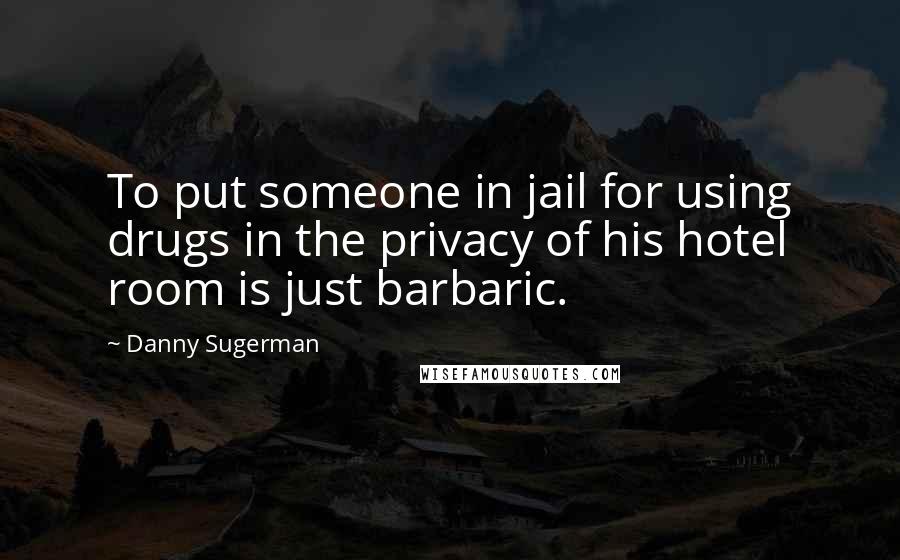 Danny Sugerman Quotes: To put someone in jail for using drugs in the privacy of his hotel room is just barbaric.