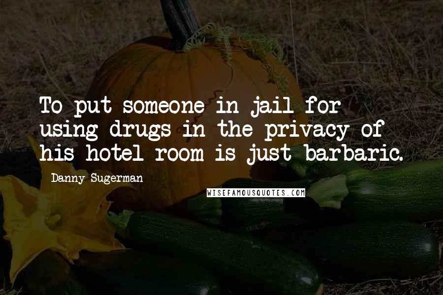 Danny Sugerman Quotes: To put someone in jail for using drugs in the privacy of his hotel room is just barbaric.