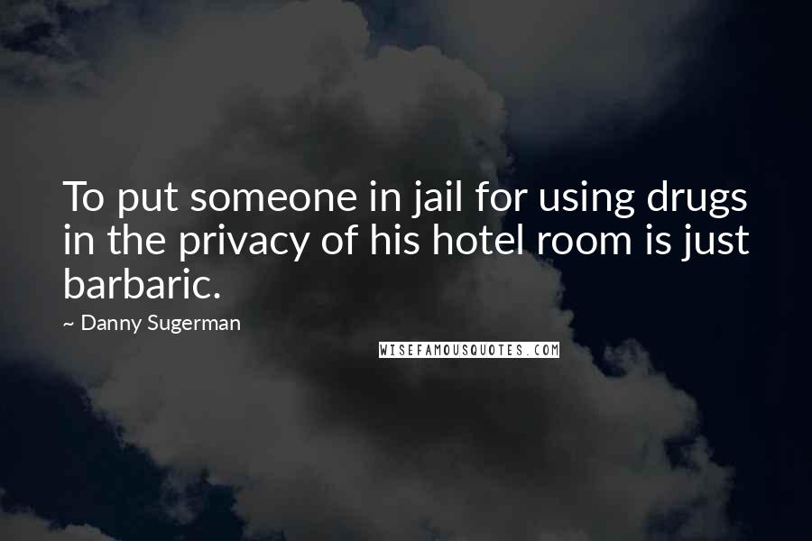 Danny Sugerman Quotes: To put someone in jail for using drugs in the privacy of his hotel room is just barbaric.