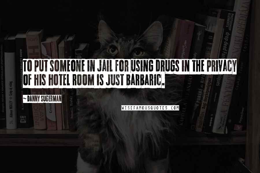 Danny Sugerman Quotes: To put someone in jail for using drugs in the privacy of his hotel room is just barbaric.