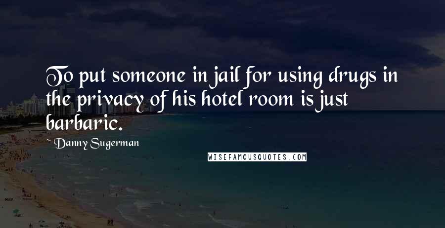 Danny Sugerman Quotes: To put someone in jail for using drugs in the privacy of his hotel room is just barbaric.