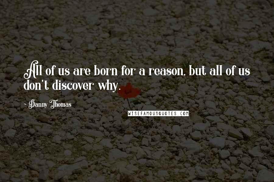 Danny Thomas Quotes: All of us are born for a reason, but all of us don't discover why.