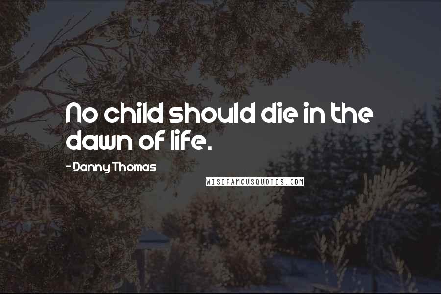 Danny Thomas Quotes: No child should die in the dawn of life.