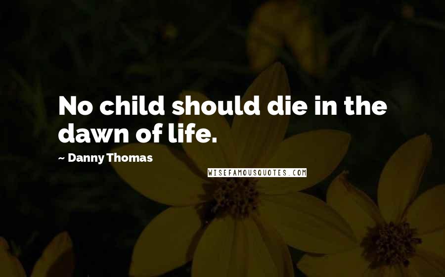 Danny Thomas Quotes: No child should die in the dawn of life.