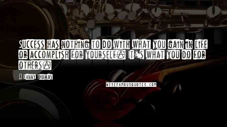 Danny Thomas Quotes: Success has nothing to do with what you gain in life or accomplish for yourself. It's what you do for others.