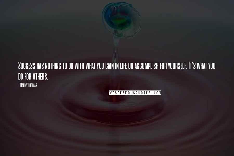 Danny Thomas Quotes: Success has nothing to do with what you gain in life or accomplish for yourself. It's what you do for others.