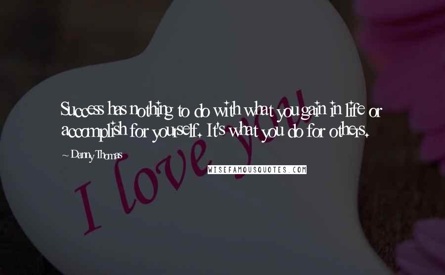Danny Thomas Quotes: Success has nothing to do with what you gain in life or accomplish for yourself. It's what you do for others.