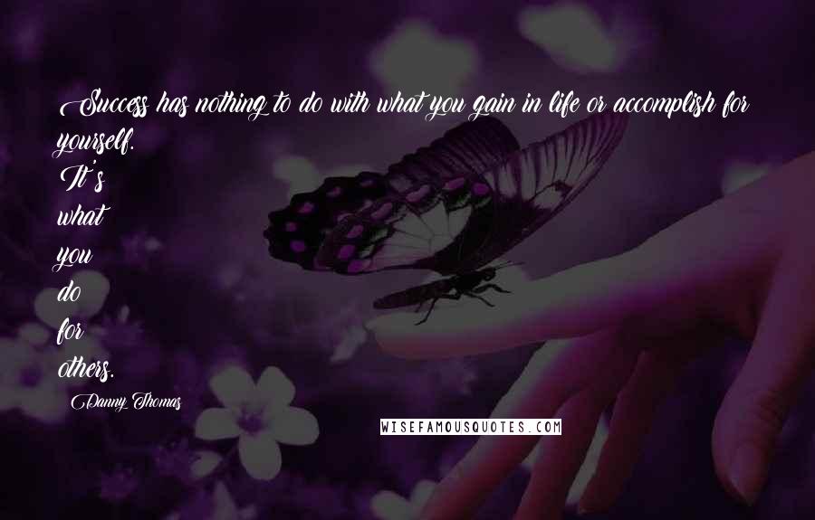 Danny Thomas Quotes: Success has nothing to do with what you gain in life or accomplish for yourself. It's what you do for others.