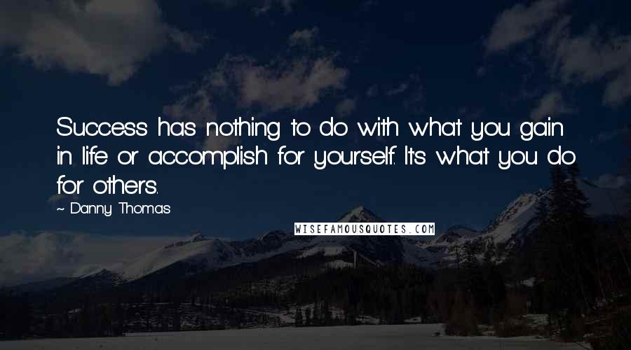Danny Thomas Quotes: Success has nothing to do with what you gain in life or accomplish for yourself. It's what you do for others.