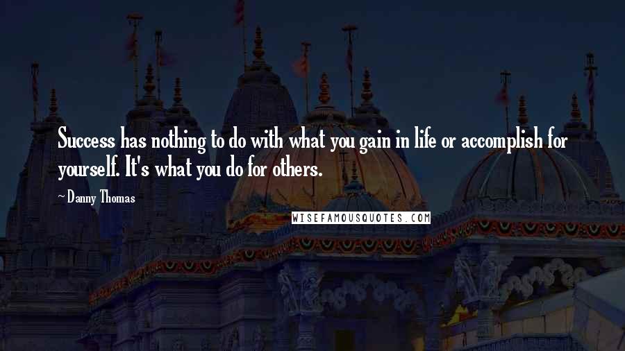 Danny Thomas Quotes: Success has nothing to do with what you gain in life or accomplish for yourself. It's what you do for others.