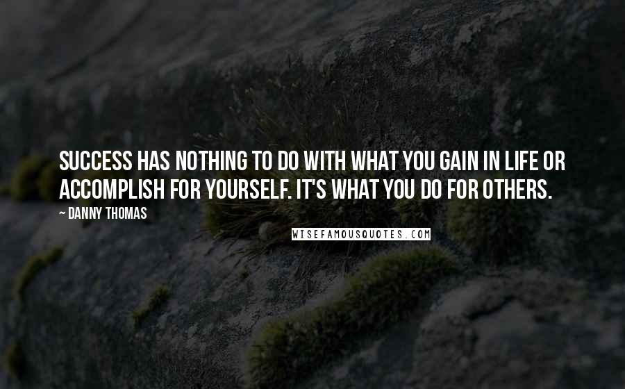 Danny Thomas Quotes: Success has nothing to do with what you gain in life or accomplish for yourself. It's what you do for others.