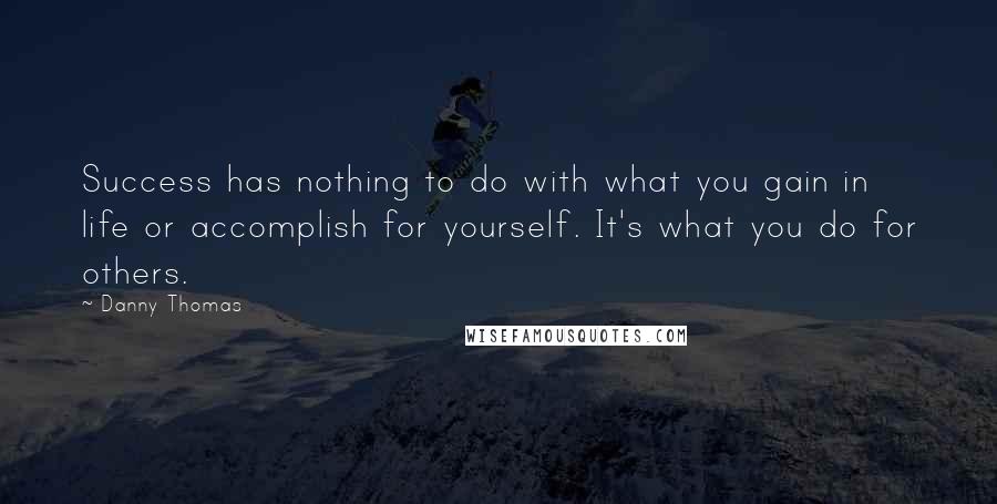 Danny Thomas Quotes: Success has nothing to do with what you gain in life or accomplish for yourself. It's what you do for others.