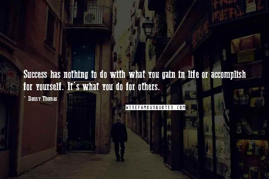 Danny Thomas Quotes: Success has nothing to do with what you gain in life or accomplish for yourself. It's what you do for others.