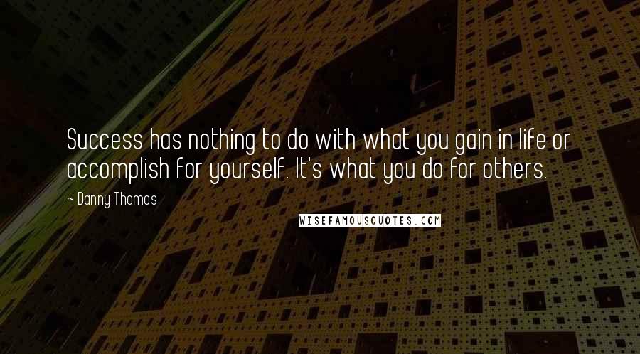 Danny Thomas Quotes: Success has nothing to do with what you gain in life or accomplish for yourself. It's what you do for others.