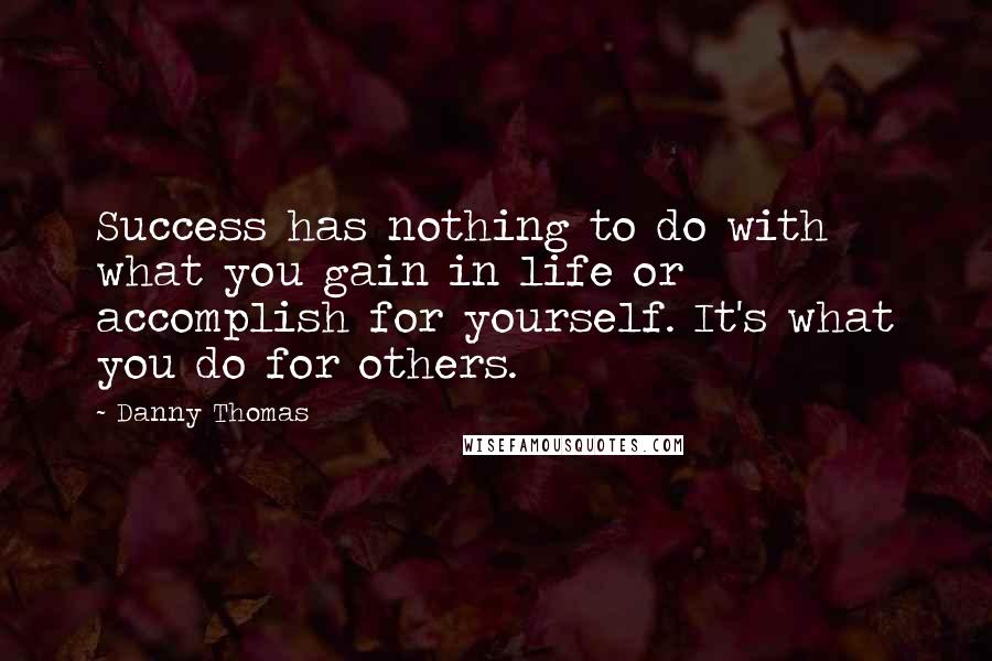 Danny Thomas Quotes: Success has nothing to do with what you gain in life or accomplish for yourself. It's what you do for others.