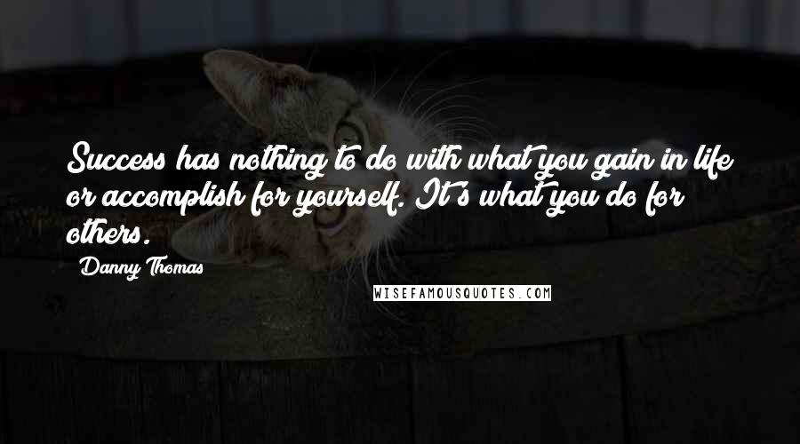 Danny Thomas Quotes: Success has nothing to do with what you gain in life or accomplish for yourself. It's what you do for others.