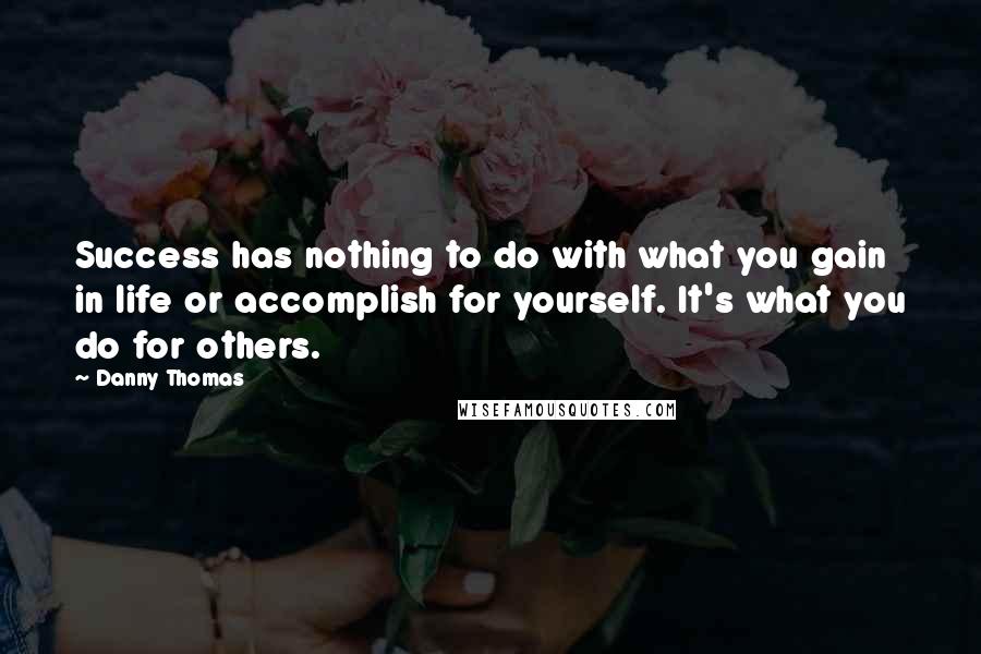 Danny Thomas Quotes: Success has nothing to do with what you gain in life or accomplish for yourself. It's what you do for others.