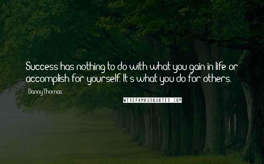 Danny Thomas Quotes: Success has nothing to do with what you gain in life or accomplish for yourself. It's what you do for others.