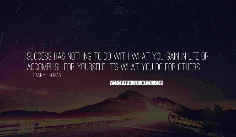 Danny Thomas Quotes: Success has nothing to do with what you gain in life or accomplish for yourself. It's what you do for others.