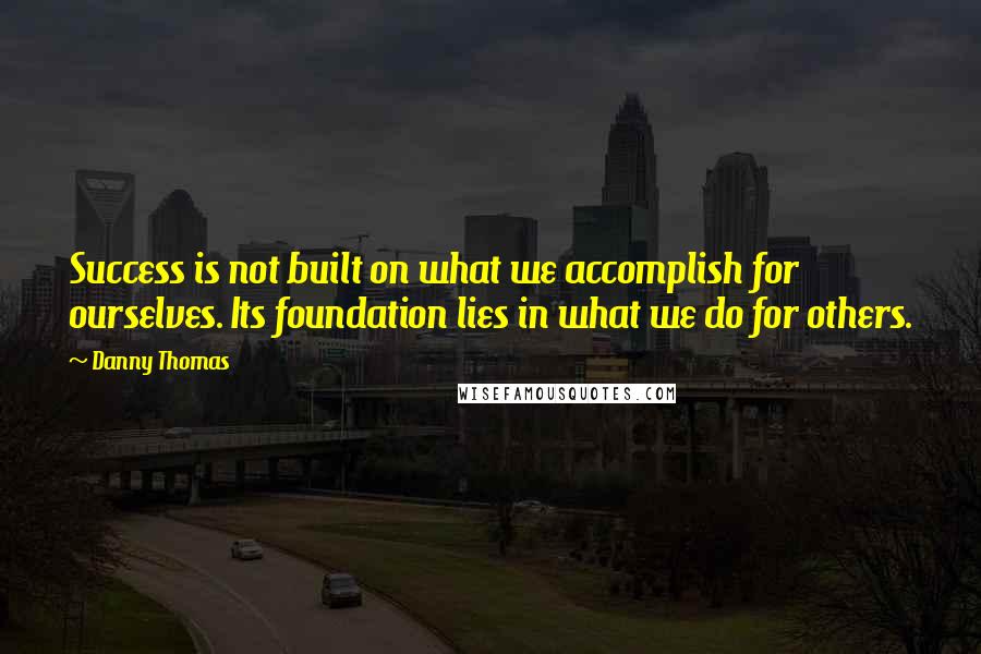 Danny Thomas Quotes: Success is not built on what we accomplish for ourselves. Its foundation lies in what we do for others.