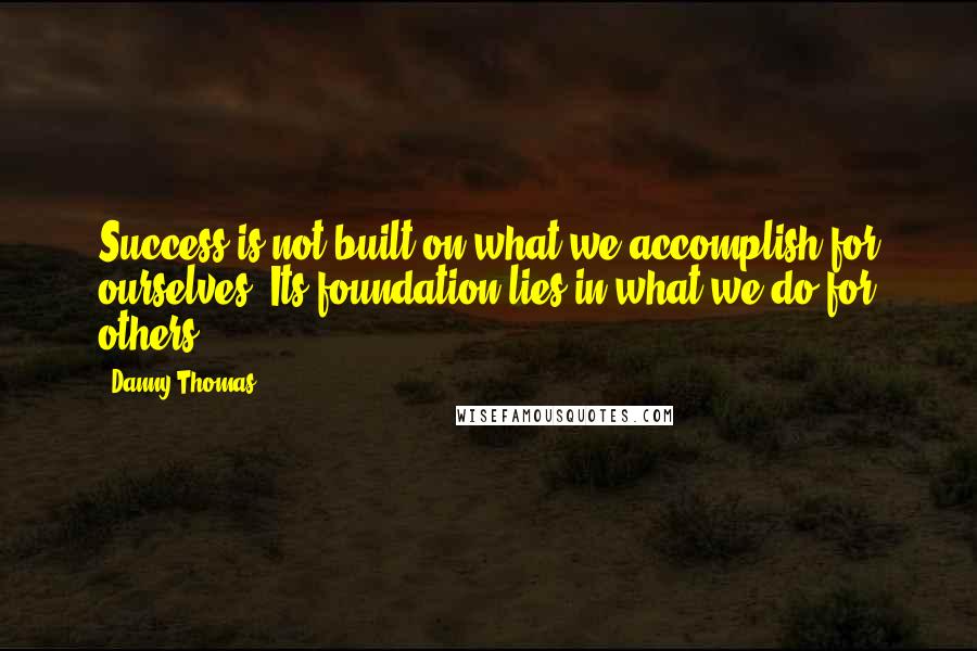 Danny Thomas Quotes: Success is not built on what we accomplish for ourselves. Its foundation lies in what we do for others.