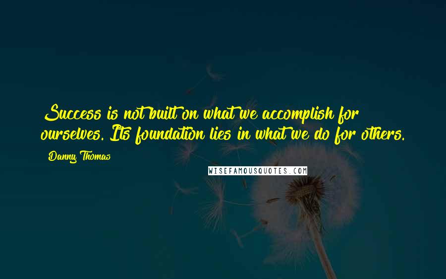 Danny Thomas Quotes: Success is not built on what we accomplish for ourselves. Its foundation lies in what we do for others.