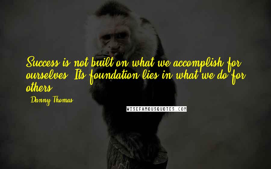 Danny Thomas Quotes: Success is not built on what we accomplish for ourselves. Its foundation lies in what we do for others.
